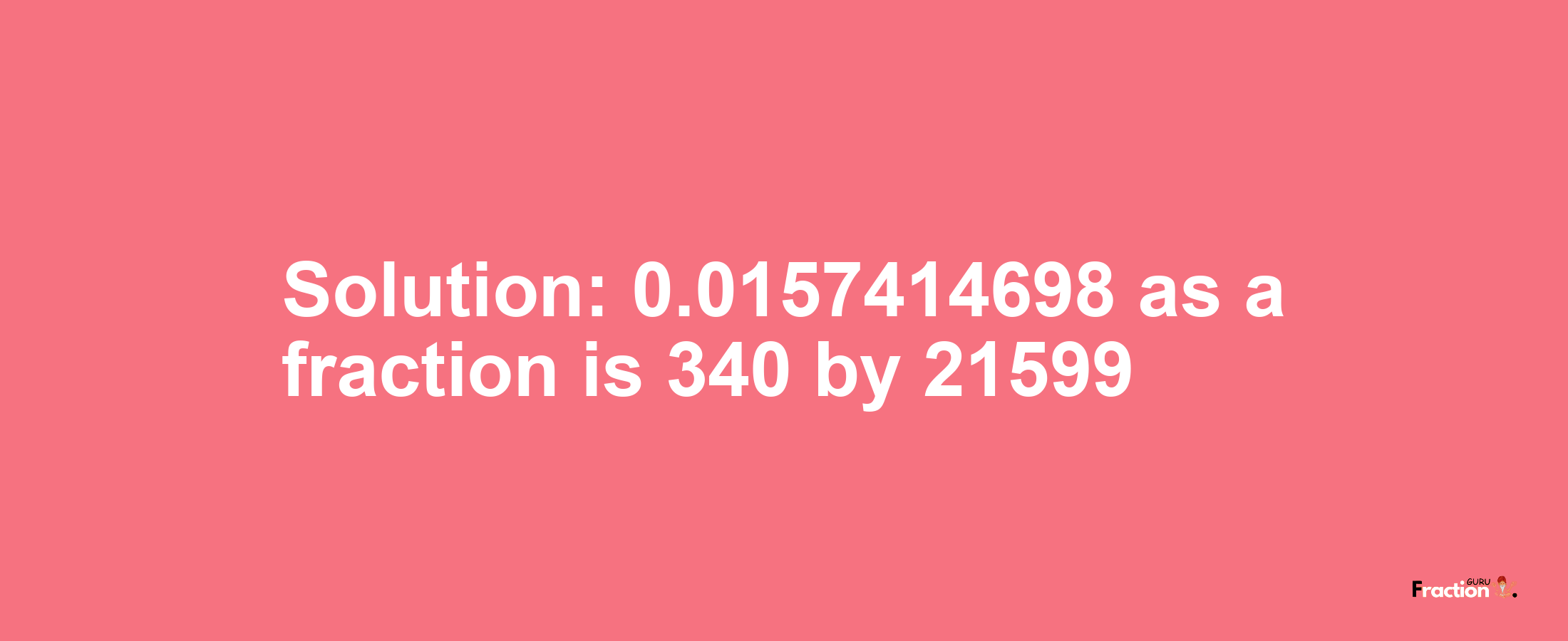 Solution:0.0157414698 as a fraction is 340/21599